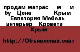 продам матрас 1.8м*2.0м бу › Цена ­ 3 500 - Крым, Евпатория Мебель, интерьер » Кровати   . Крым